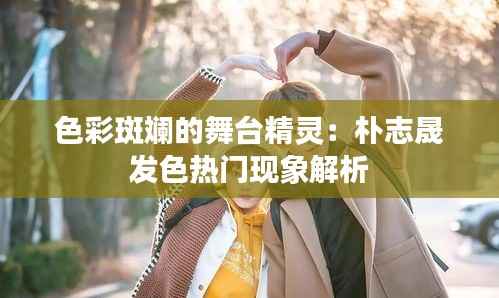 色彩斑斓的舞台精灵:朴志晟发色热门现象解析