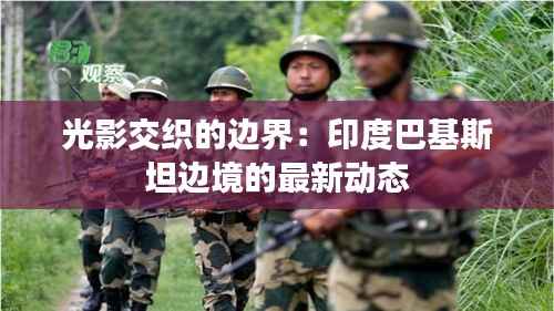光影交织的边界：印度巴基斯坦边境的最新动态