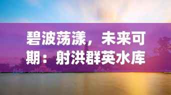 碧波荡漾,未来可期:射洪群英水库的最新蜕变