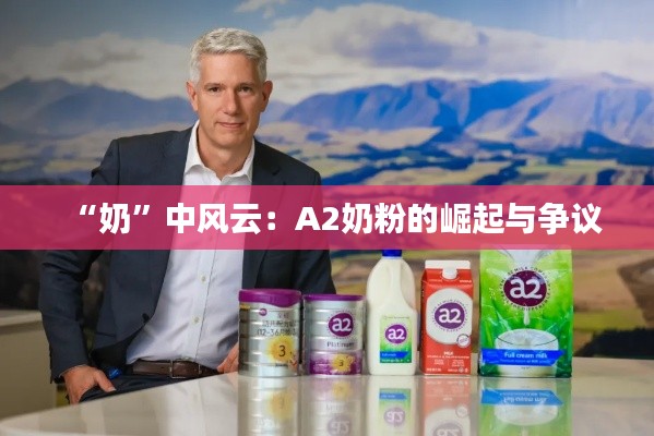 “奶”中风云:A2奶粉的崛起与争议