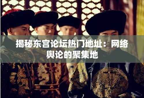 揭秘东宫论坛热门地址:网络舆论的聚集地