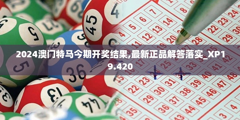 2024澳门特马今期开奖结果,最新正品解答落实_XP19.420