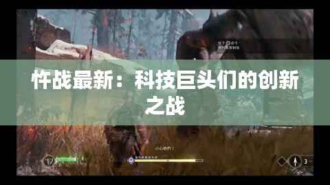 忤战最新:科技巨头们的创新之战