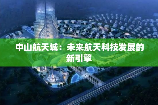 中山航天城:未来航天科技发展的新引擎