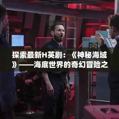 探索最新H英剧:《神秘海域》——海底世界的奇幻冒险之旅