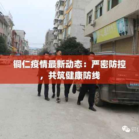 铜仁疫情最新动态：严密防控，共筑健康防线