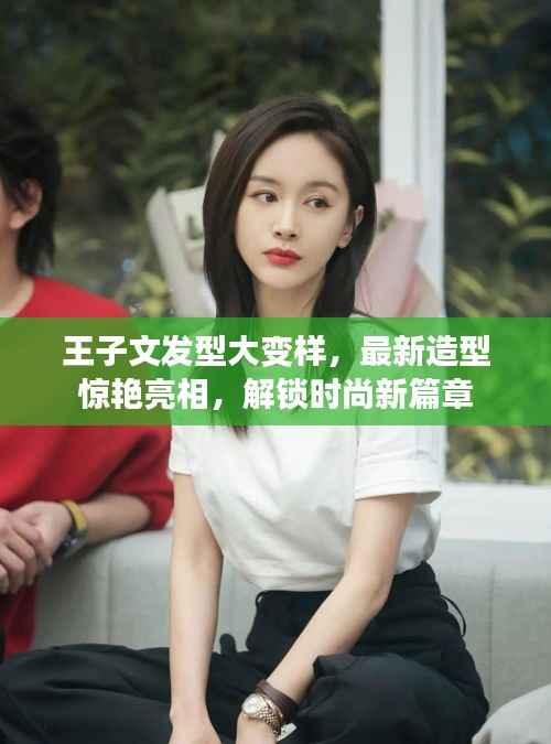 王子文发型大变样,最新造型惊艳亮相,解锁时尚新篇章