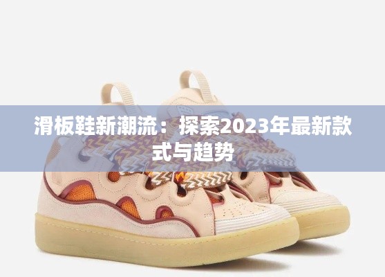 滑板鞋新潮流:探索2023年最新款式与趋势