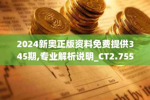 2024新奥正版资料免费提供345期,专业解析说明_CT2.755