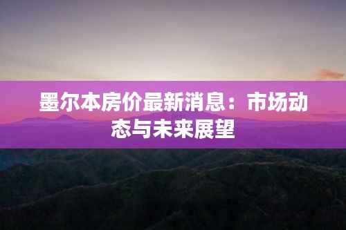 墨尔本房价最新消息:市场动态与未来展望