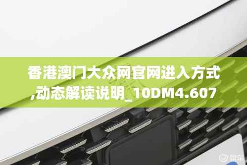 香港澳门大众网官网进入方式,动态解读说明_10DM4.607