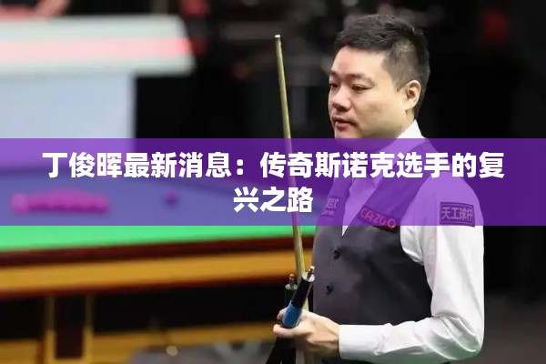 丁俊晖最新消息:传奇斯诺克选手的复兴之路