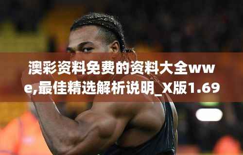 澳彩资料免费的资料大全wwe,最佳精选解析说明_X版1.696