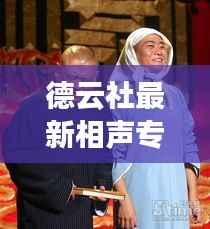 德云社最新相声专场:笑果连连,传统与创新碰撞的盛宴