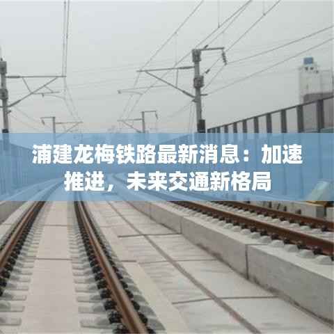 浦建龙梅铁路最新消息:加速推进,未来交通新格局
