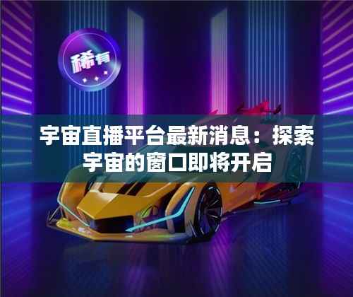 宇宙直播平台最新消息：探索宇宙的窗口即将开启