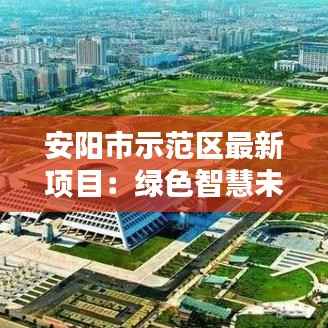 安阳市示范区最新项目:绿色智慧未来城市的典范