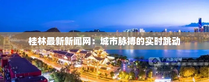桂林最新新闻网:城市脉搏的实时跳动
