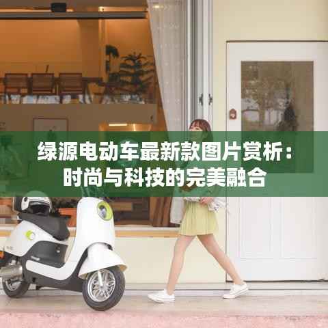 绿源电动车最新款图片赏析:时尚与科技的完美融合