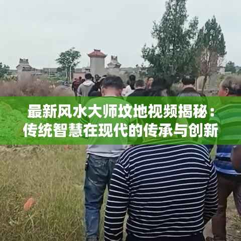 最新风水大师坟地视频揭秘:传统智慧在现代的传承与创新