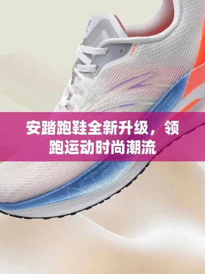 安踏跑鞋全新升级,领跑运动时尚潮流