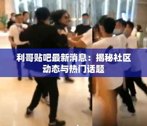 利哥贴吧最新消息：揭秘社区动态与热门话题