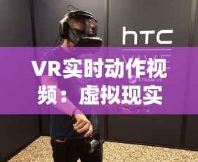 VR实时动作视频：虚拟现实体验的全新维度