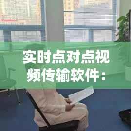 实时点对点视频传输软件:重塑远程沟通的未来