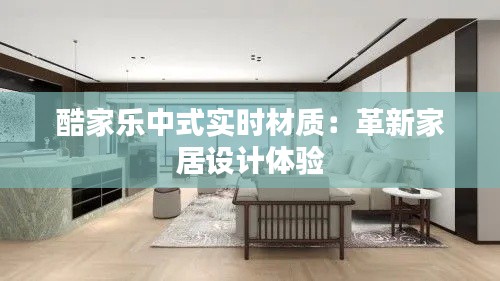 酷家乐中式实时材质：革新家居设计体验