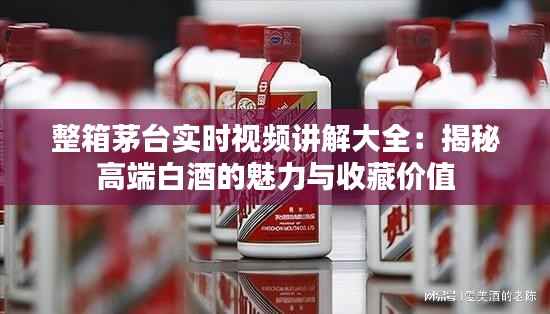 整箱茅台实时视频讲解大全:揭秘高端白酒的魅力与收藏价值