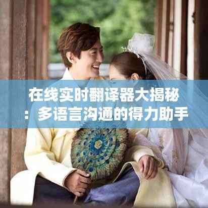在线实时翻译器大揭秘:多语言沟通的得力助手