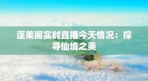 蓬莱阁实时直播今天情况:探寻仙境之美