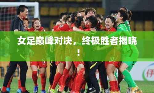 女足巅峰对决,终极胜者揭晓!