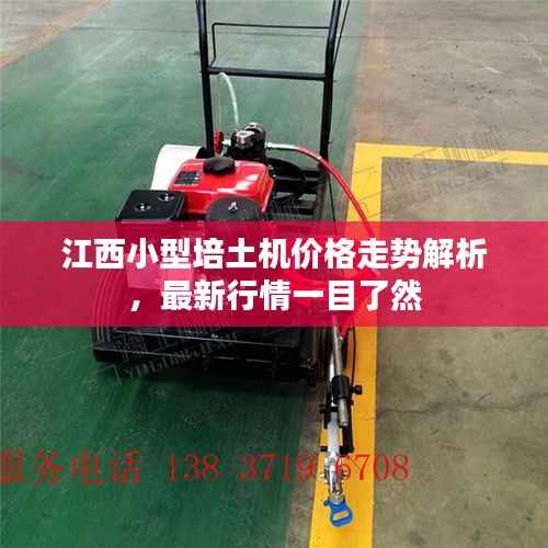 江西小型培土机价格走势解析,最新行情一目了然