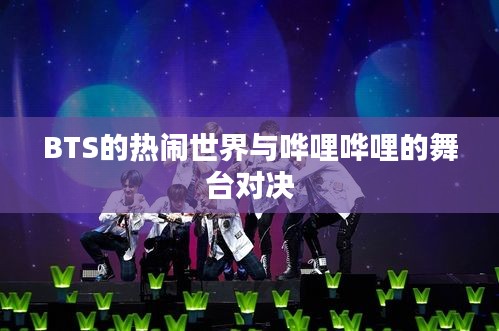 BTS的热闹世界与哗哩哗哩的舞台对决