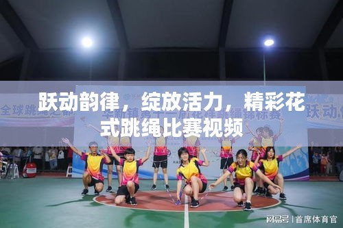 跃动韵律,绽放活力,精彩花式跳绳比赛视频