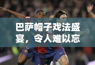 巴萨帽子戏法盛宴,令人难以忘怀的传奇对决!