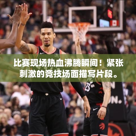 比赛现场热血沸腾瞬间!紧张刺激的竞技场面描写片段。