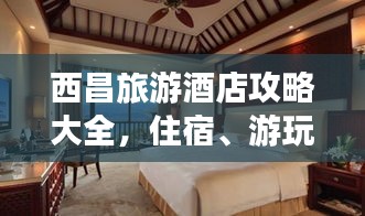 西昌旅游酒店攻略大全,住宿、游玩一站式指南