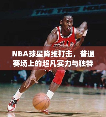 NBA球星降维打击,普通赛场上的超凡实力与独特体验